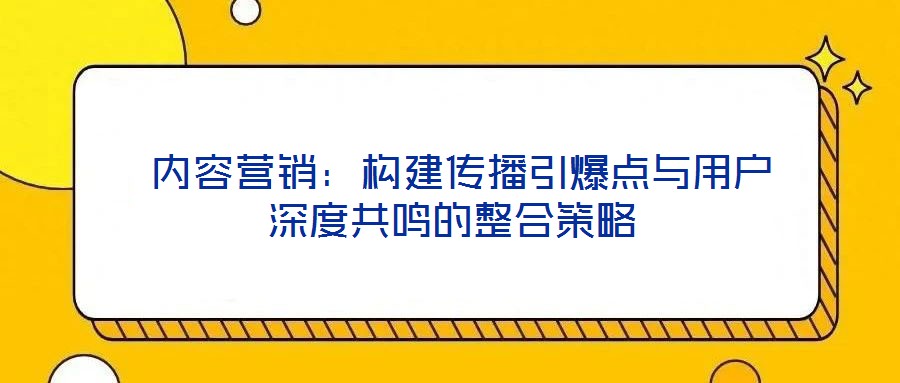  內(nèi)容營(yíng)銷(xiāo)：構(gòu)建傳播引爆點(diǎn)與用戶(hù)深度共鳴的整合策略