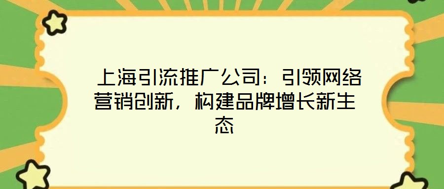  上海引流推廣公司：引領(lǐng)網(wǎng)絡(luò)營(yíng)銷(xiāo)創(chuàng)新，構(gòu)建品牌增長(zhǎng)新生態(tài)