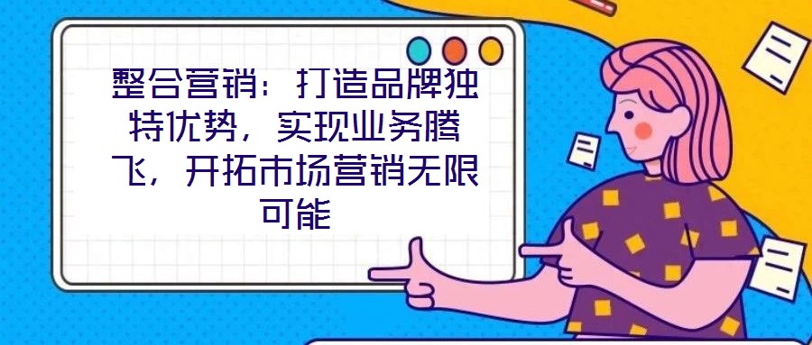 整合營(yíng)銷(xiāo)：打造品牌獨(dú)特優(yōu)勢(shì)，實(shí)現(xiàn)業(yè)務(wù)騰飛，開(kāi)拓市場(chǎng)營(yíng)銷(xiāo)無(wú)限可能