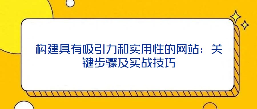 構(gòu)建具有吸引力和實(shí)用性的網(wǎng)站：關(guān)鍵步驟及實(shí)戰(zhàn)技巧