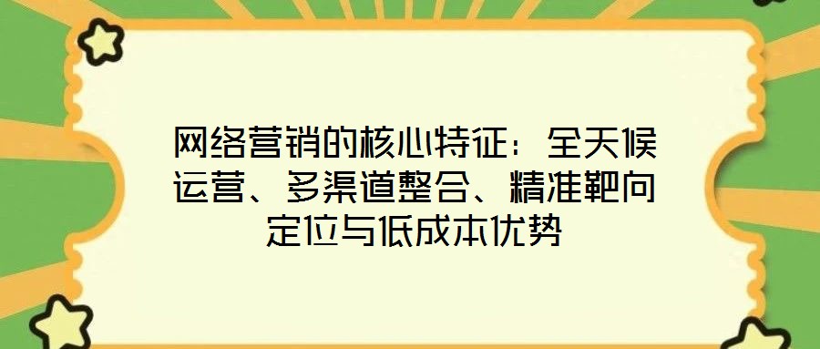網(wǎng)絡(luò)營(yíng)銷的核心特征：全天候運(yùn)營(yíng)、多渠道整合、精準(zhǔn)靶向定位與低成本優(yōu)勢(shì)