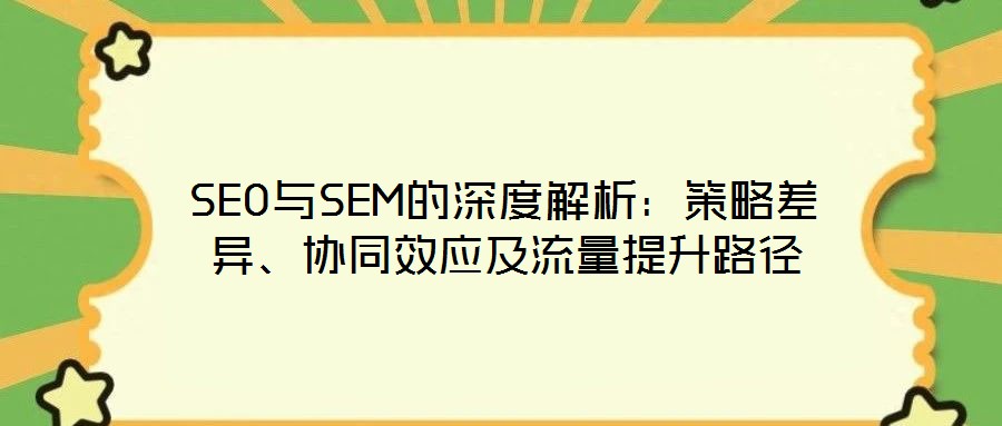 SEO與SEM的深度解析：策略差異、協(xié)同效應(yīng)及流量提升路徑