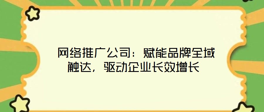  網(wǎng)絡(luò)推廣公司：賦能品牌全域觸達(dá)，驅(qū)動(dòng)企業(yè)長(zhǎng)效增長(zhǎng)
