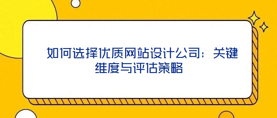  如何選擇優(yōu)質(zhì)網(wǎng)站設(shè)計(jì)公司：關(guān)鍵維度與評估策略
