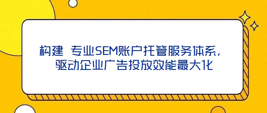 構(gòu)建 專業(yè)SEM賬戶托管服務(wù)體系，驅(qū)動企業(yè)廣告投放效能最大化