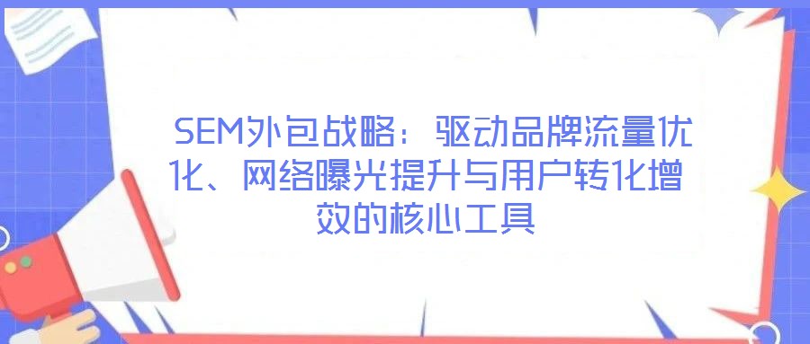  SEM外包戰(zhàn)略：驅(qū)動(dòng)品牌流量?jī)?yōu)化、網(wǎng)絡(luò)曝光提升與用戶轉(zhuǎn)化增效的核心工具