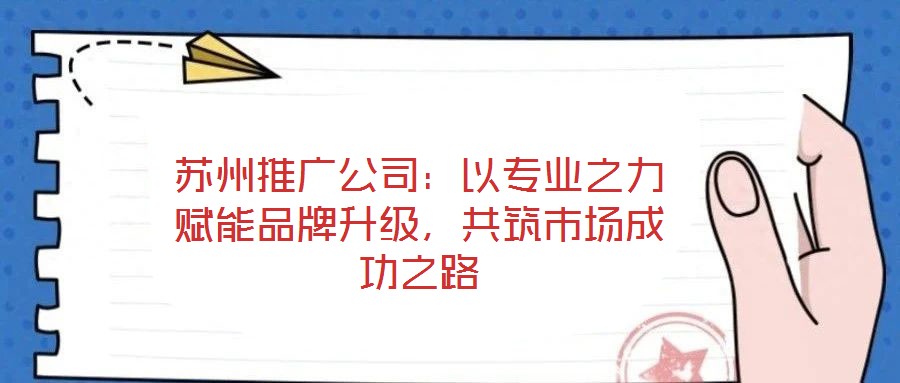 蘇州推廣公司：以專(zhuān)業(yè)之力賦能品牌升級(jí)，共筑市場(chǎng)成功之路