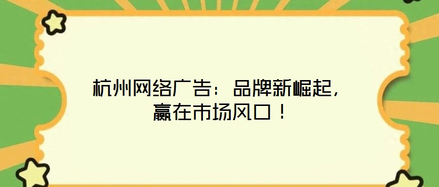 杭州網(wǎng)絡(luò)廣告：品牌新崛起，贏在市場風(fēng)口！