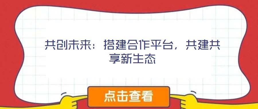 共創(chuàng)未來(lái)：搭建合作平臺(tái)，共建共享新生態(tài)