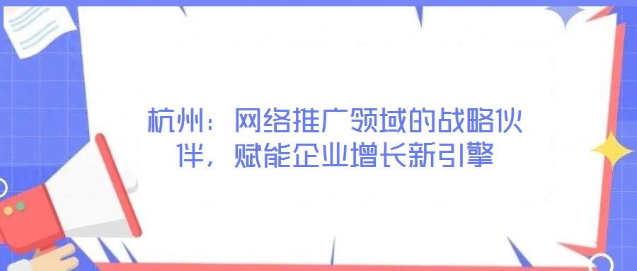 杭州：網(wǎng)絡推廣領域的戰(zhàn)略伙伴，賦能企業(yè)增長新引擎