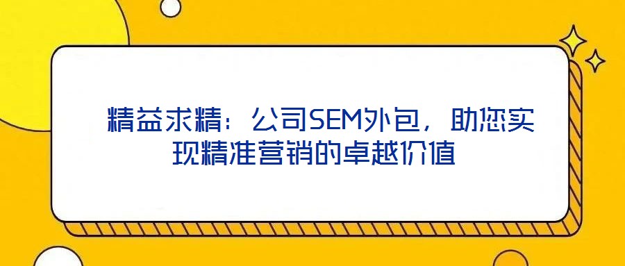  精益求精：公司SEM外包，助您實現(xiàn)精準(zhǔn)營銷的卓越價值
