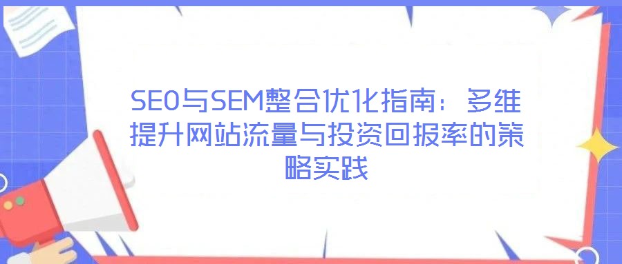 SEO與SEM整合優(yōu)化指南：多維提升網(wǎng)站流量與投資回報率的策略實踐