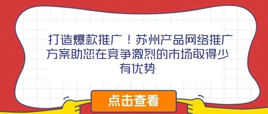  打造爆款推廣！蘇州產(chǎn)品網(wǎng)絡(luò)推廣方案助您在競(jìng)爭(zhēng)激烈的市場(chǎng)取得少有優(yōu)勢(shì)