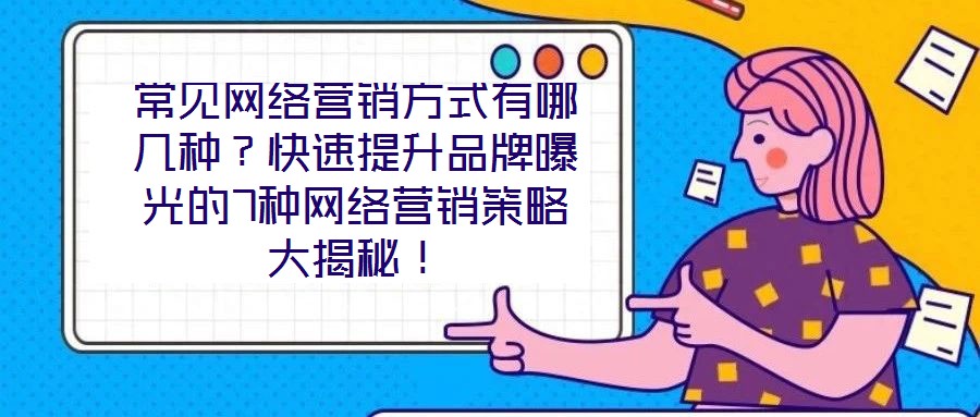 常見網(wǎng)絡(luò)營銷方式有哪幾種？快速提升品牌曝光的7種網(wǎng)絡(luò)營銷策略大揭秘！
