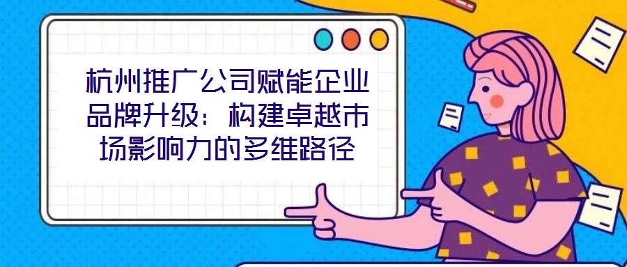 杭州推廣公司賦能企業(yè)品牌升級：構建卓越市場影響力的多維路徑