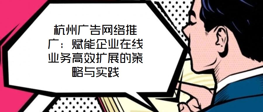 杭州廣告網(wǎng)絡推廣：賦能企業(yè)在線業(yè)務高效擴展的策略與實踐