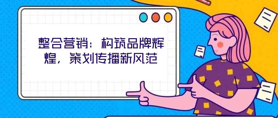 整合營銷：構(gòu)筑品牌輝煌，策劃傳播新風(fēng)范