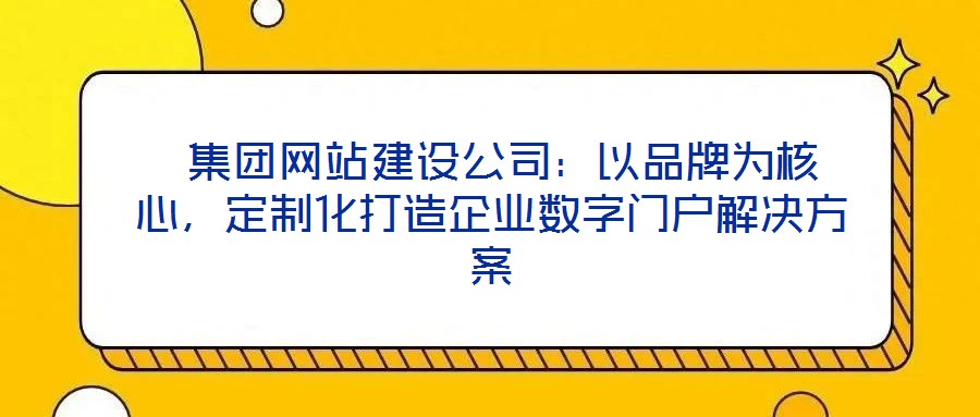  集團網(wǎng)站建設(shè)公司：以品牌為核心，定制化打造企業(yè)數(shù)字門戶解決方案