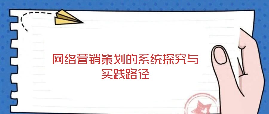 網(wǎng)絡(luò)營銷策劃的系統(tǒng)探究與實踐路徑
