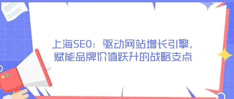  上海SEO：驅(qū)動(dòng)網(wǎng)站增長引擎，賦能品牌價(jià)值躍升的戰(zhàn)略支點(diǎn)