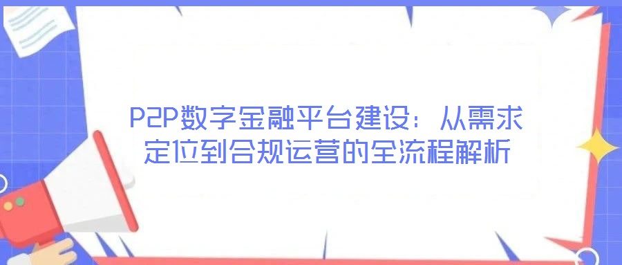 P2P數(shù)字金融平臺建設(shè)：從需求定位到合規(guī)運(yùn)營的全流程解析