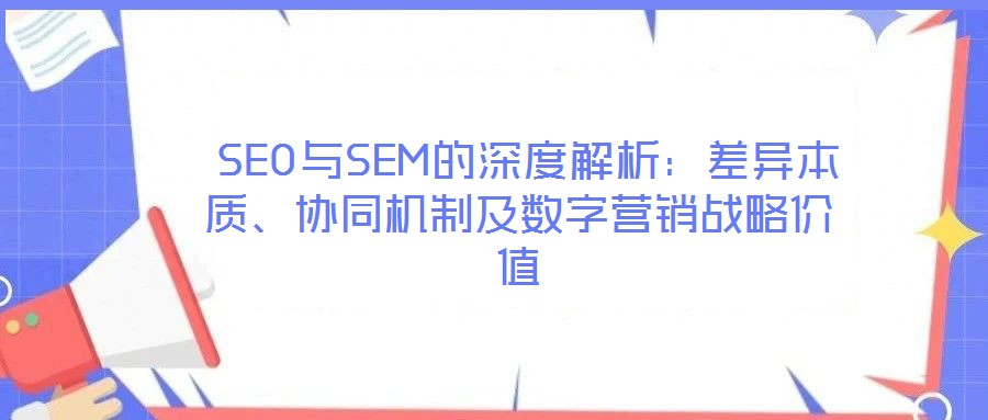  SEO與SEM的深度解析：差異本質(zhì)、協(xié)同機(jī)制及數(shù)字營(yíng)銷戰(zhàn)略價(jià)值