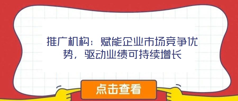 推廣機(jī)構(gòu)：賦能企業(yè)市場競爭優(yōu)勢，驅(qū)動(dòng)業(yè)績可持續(xù)增長