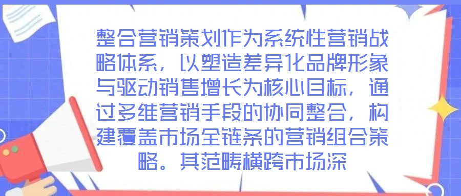整合營銷策劃作為系統(tǒng)性營銷戰(zhàn)略體系，以塑造差異化品牌形象與驅(qū)動銷售增長為核心目標(biāo)，通過多維營銷手段的協(xié)同整合，構(gòu)建覆蓋市場全鏈條的營銷組合策略。其范疇橫跨市場深