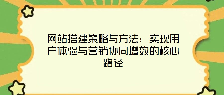 網(wǎng)站搭建策略與方法：實現(xiàn)用戶體驗與營銷協(xié)同增效的核心路徑