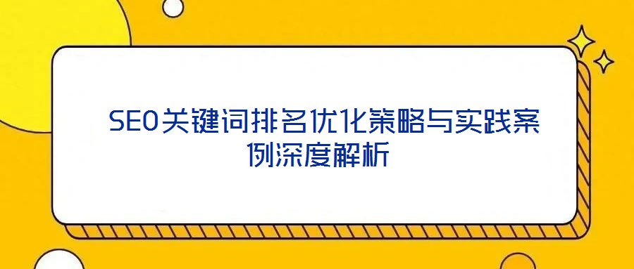  SEO關鍵詞排名優(yōu)化策略與實踐案例深度解析
