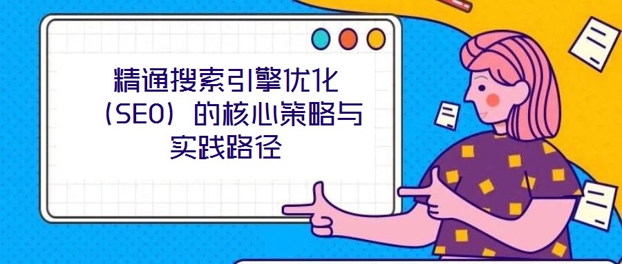 精通搜索引擎優(yōu)化（SEO）的核心策略與實(shí)踐路徑