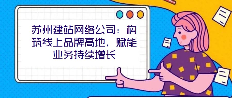 蘇州建站網(wǎng)絡(luò)公司：構(gòu)筑線上品牌高地，賦能業(yè)務(wù)持續(xù)增長(zhǎng)