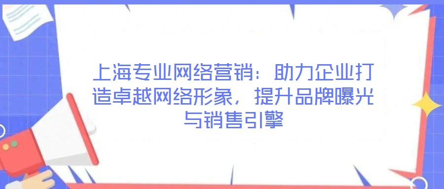 上海專業(yè)網(wǎng)絡(luò)營銷：助力企業(yè)打造卓越網(wǎng)絡(luò)形象，提升品牌曝光與銷售引擎