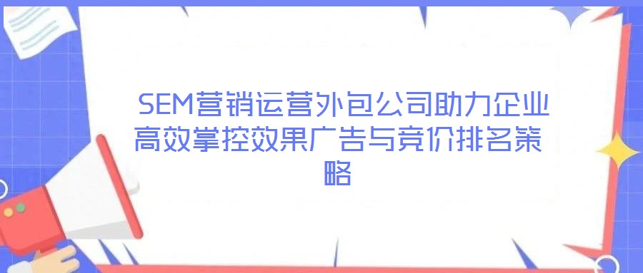  SEM營銷運營外包公司助力企業(yè)高效掌控效果廣告與競價排名策略