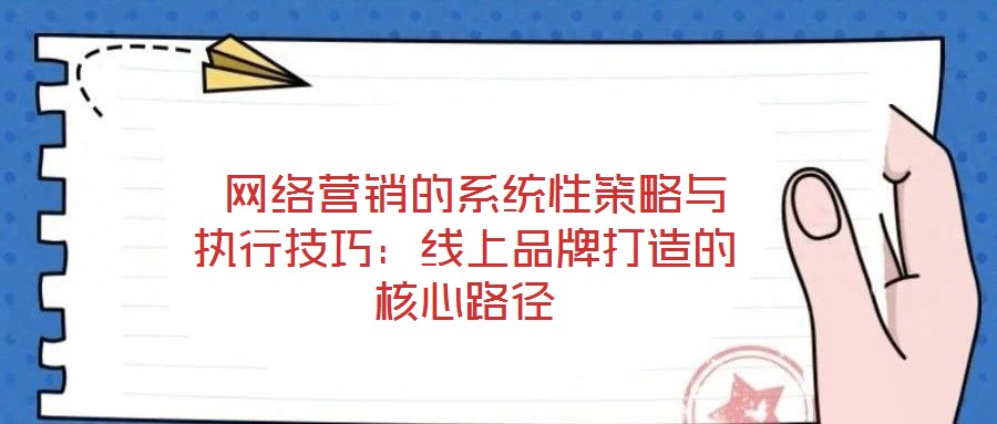  網(wǎng)絡(luò)營(yíng)銷(xiāo)的系統(tǒng)性策略與執(zhí)行技巧：線上品牌打造的核心路徑