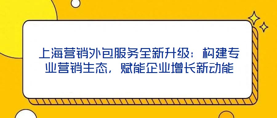 上海營銷外包服務(wù)全新升級：構(gòu)建專業(yè)營銷生態(tài)，賦能企業(yè)增長新動能