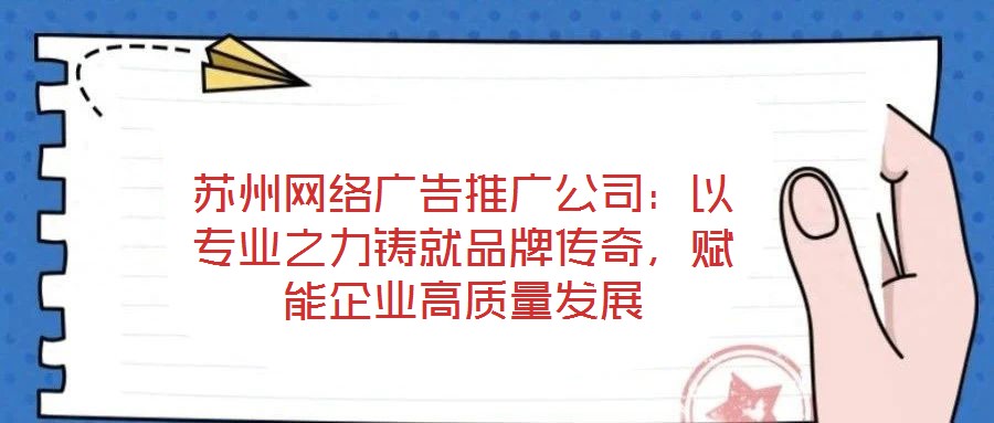 蘇州網(wǎng)絡(luò)廣告推廣公司：以專業(yè)之力鑄就品牌傳奇，賦能企業(yè)高質(zhì)量發(fā)展