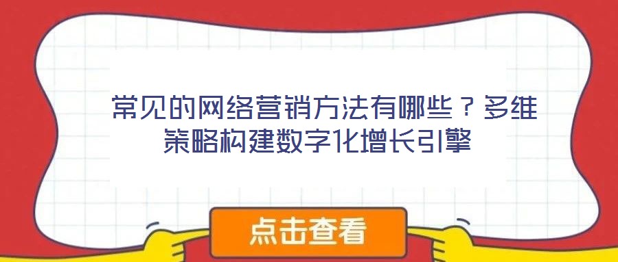 常見(jiàn)的網(wǎng)絡(luò)營(yíng)銷方法有哪些？多維策略構(gòu)建數(shù)字化增長(zhǎng)引擎