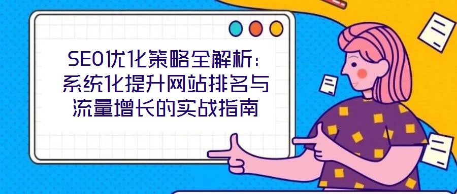  SEO優(yōu)化策略全解析：系統(tǒng)化提升網(wǎng)站排名與流量增長的實戰(zhàn)指南