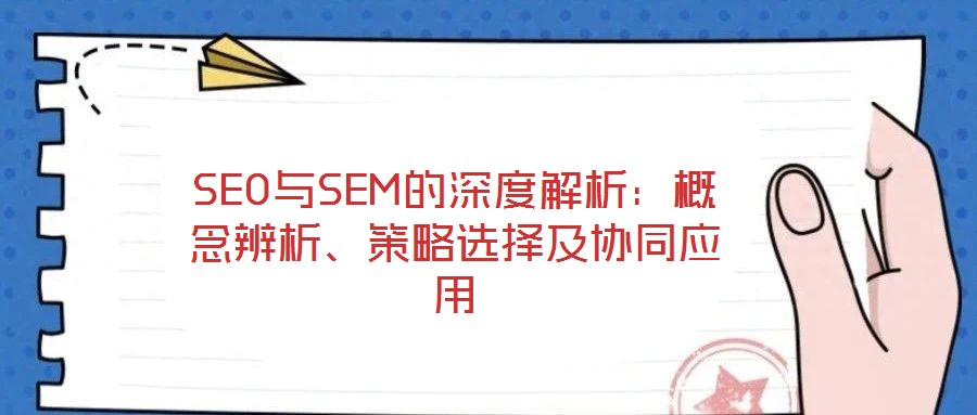 SEO與SEM的深度解析：概念辨析、策略選擇及協(xié)同應(yīng)用