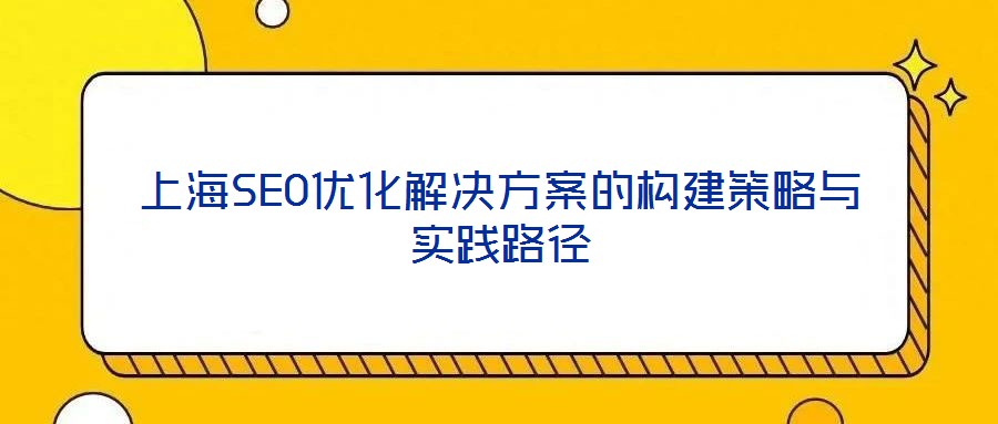 上海SEO優(yōu)化解決方案的構(gòu)建策略與實(shí)踐路徑