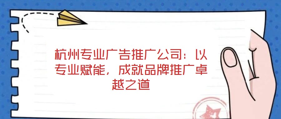 杭州專業(yè)廣告推廣公司：以專業(yè)賦能，成就品牌推廣卓越之道