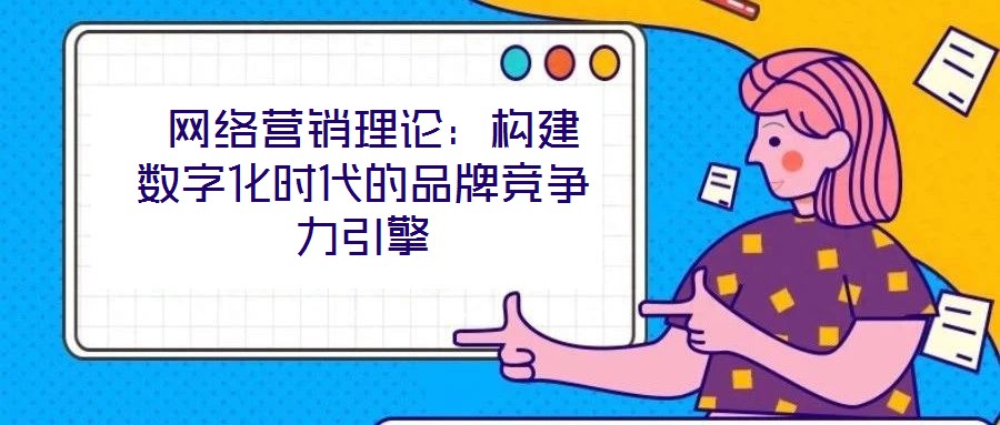  網(wǎng)絡(luò)營(yíng)銷(xiāo)理論：構(gòu)建數(shù)字化時(shí)代的品牌競(jìng)爭(zhēng)力引擎