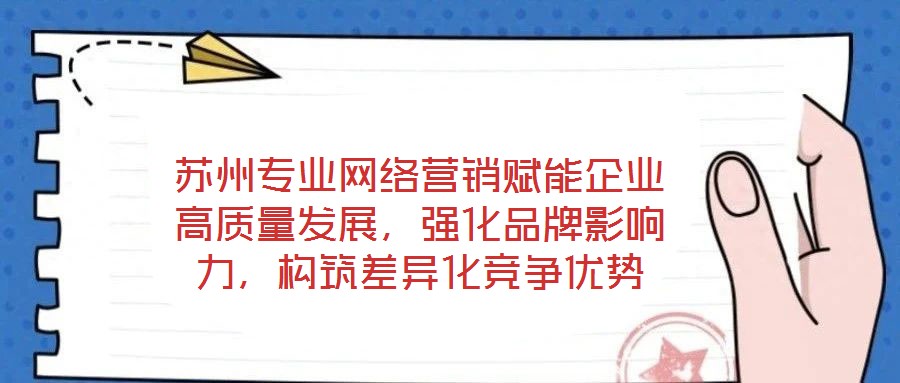 蘇州專業(yè)網(wǎng)絡(luò)營銷賦能企業(yè)高質(zhì)量發(fā)展，強(qiáng)化品牌影響力，構(gòu)筑差異化競爭優(yōu)勢