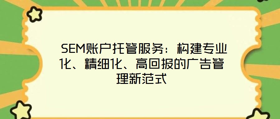  SEM賬戶托管服務：構建專業(yè)化、精細化、高回報的廣告管理新范式