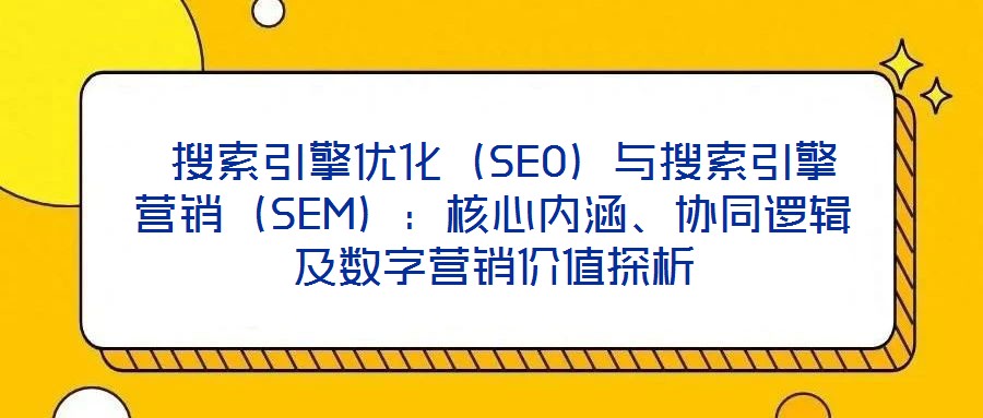  搜索引擎優(yōu)化（SEO）與搜索引擎營銷（SEM）：核心內(nèi)涵、協(xié)同邏輯及數(shù)字營銷價值探析