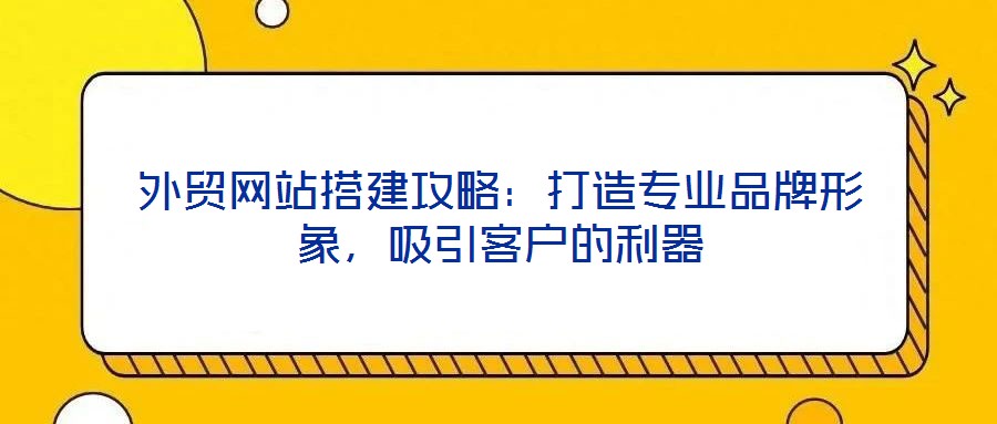 外貿網站搭建攻略：打造專業(yè)品牌形象，吸引客戶的利器