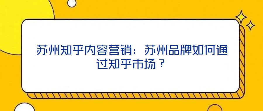蘇州知乎內(nèi)容營銷：蘇州品牌如何通過知乎市場(chǎng)？