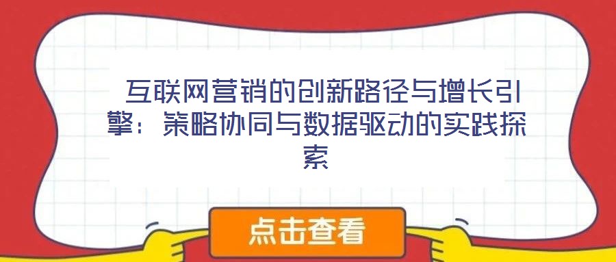  互聯(lián)網(wǎng)營(yíng)銷的創(chuàng)新路徑與增長(zhǎng)引擎：策略協(xié)同與數(shù)據(jù)驅(qū)動(dòng)的實(shí)踐探索