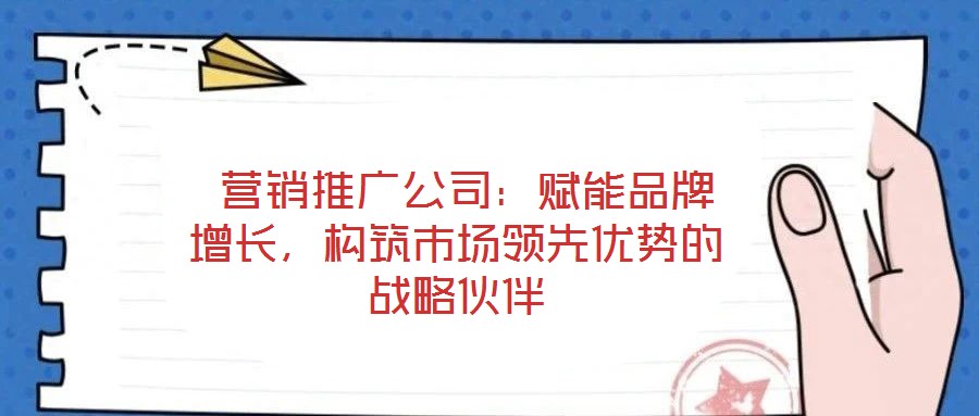  營銷推廣公司：賦能品牌增長，構(gòu)筑市場領(lǐng)先優(yōu)勢的戰(zhàn)略伙伴
